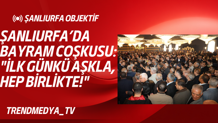 Şanlıurfa’da Bayram Sevinci: "İlk Günkü Aşkla, Hep Birlikte!"